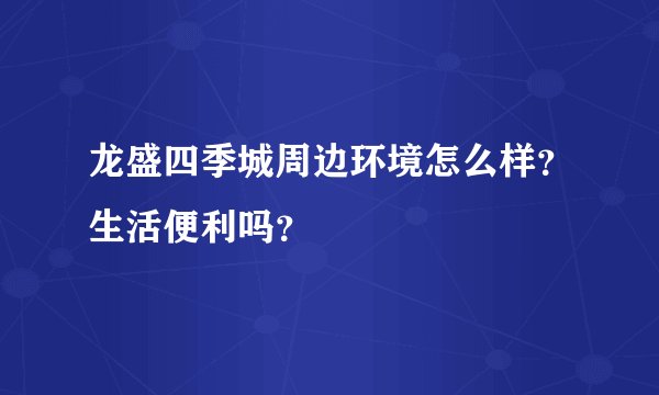 龙盛四季城周边环境怎么样？生活便利吗？