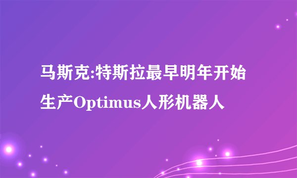 马斯克:特斯拉最早明年开始生产Optimus人形机器人