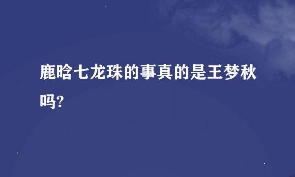 鹿晗七龙珠的事真的是王梦秋吗?