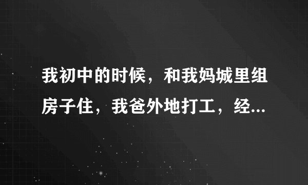 我初中的时候，和我妈城里组房子住，我爸外地打工，经常有个叔叔来我家吃饭？