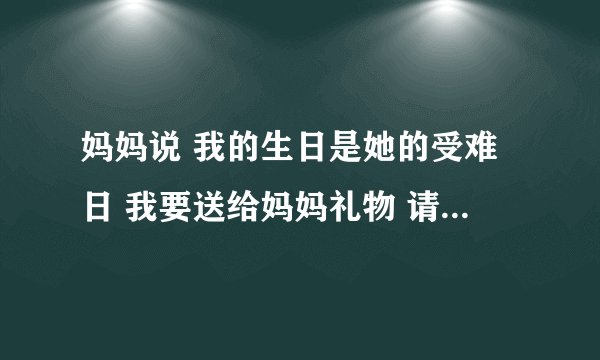 妈妈说 我的生日是她的受难日 我要送给妈妈礼物 请问什么最好呢？
