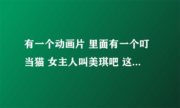 有一个动画片 里面有一个叮当猫 女主人叫美琪吧 这个动画片叫什么名字 是谁作的啊