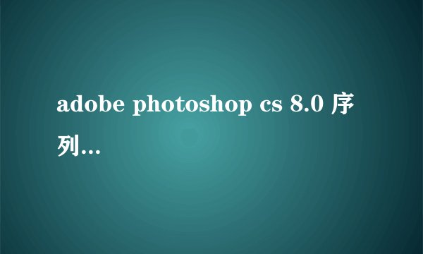 adobe photoshop cs 8.0 序列号是多少啊