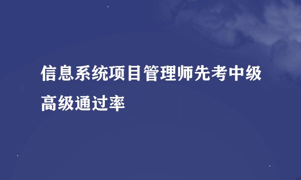 信息系统项目管理师先考中级高级通过率