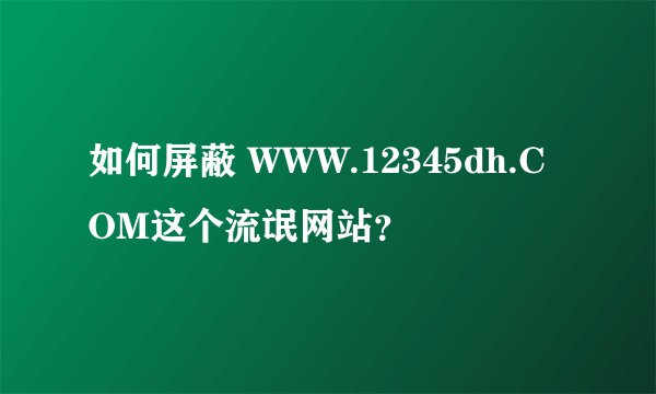 如何屏蔽 WWW.12345dh.COM这个流氓网站？