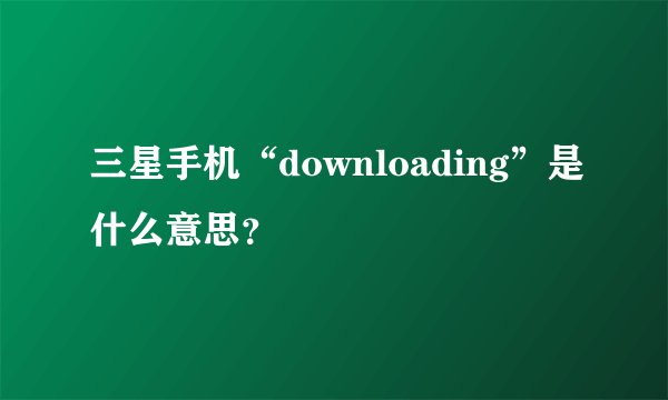 三星手机“downloading”是什么意思？