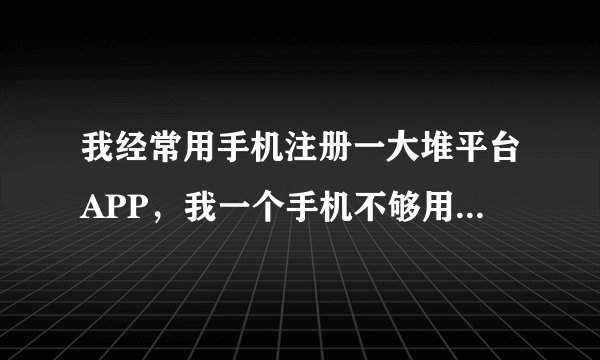 我经常用手机注册一大堆平台APP，我一个手机不够用，有没有那种可以接收短信的软件