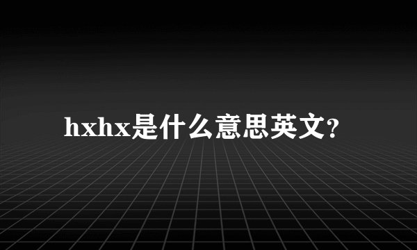 hxhx是什么意思英文？