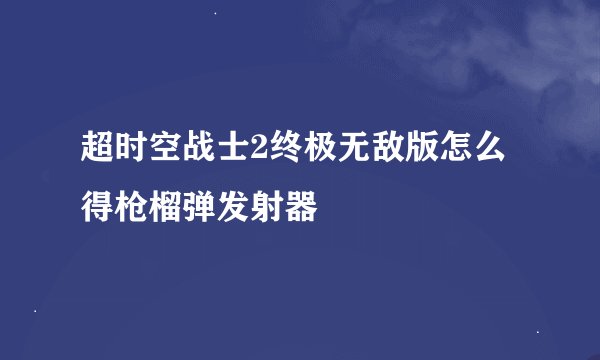 超时空战士2终极无敌版怎么得枪榴弹发射器