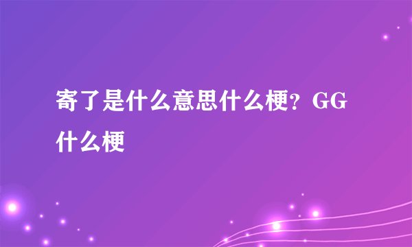 寄了是什么意思什么梗？GG什么梗