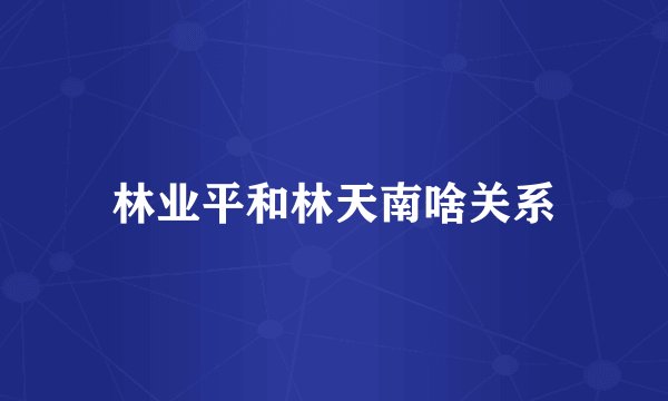 林业平和林天南啥关系