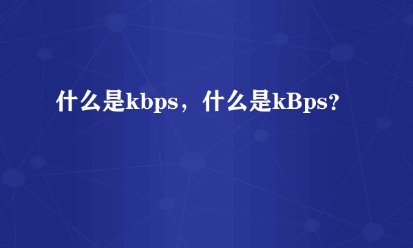 什么是kbps，什么是kBps？