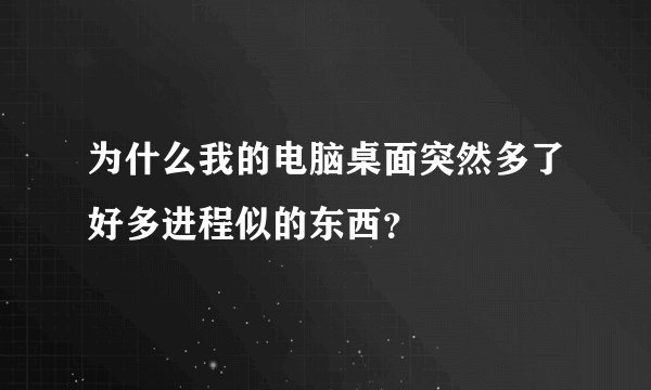 为什么我的电脑桌面突然多了好多进程似的东西？