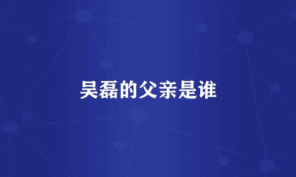 吴磊的父亲是谁