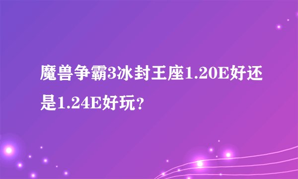 魔兽争霸3冰封王座1.20E好还是1.24E好玩？