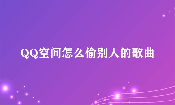 QQ空间怎么偷别人的歌曲
