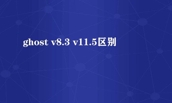 ghost v8.3 v11.5区别
