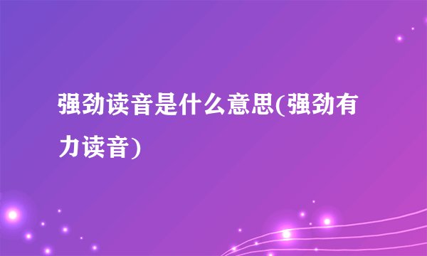 强劲读音是什么意思(强劲有力读音)