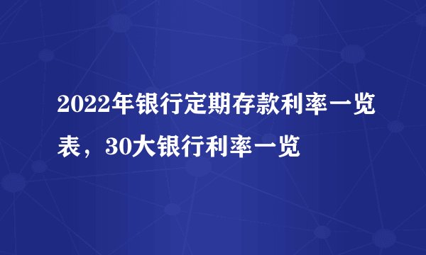 2022年银行定期存款利率一览表，30大银行利率一览