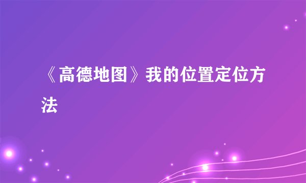 《高德地图》我的位置定位方法