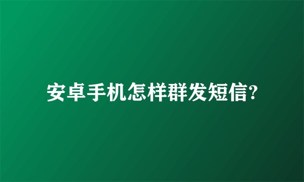 安卓手机怎样群发短信?