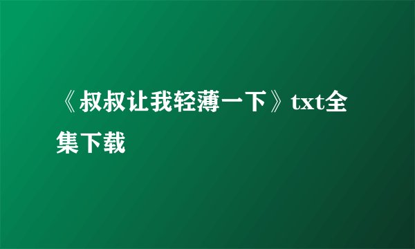 《叔叔让我轻薄一下》txt全集下载