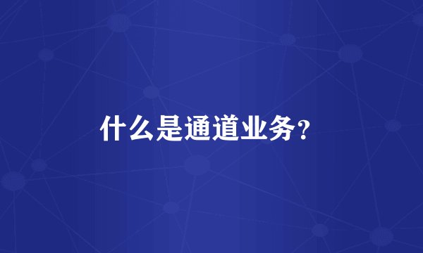 什么是通道业务？
