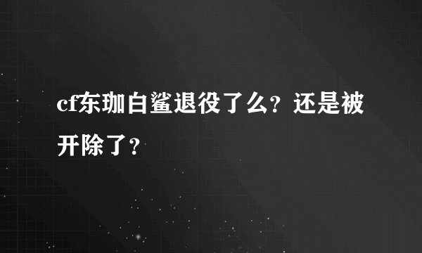 cf东珈白鲨退役了么？还是被开除了？