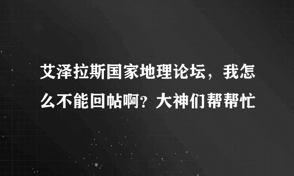 艾泽拉斯国家地理论坛，我怎么不能回帖啊？大神们帮帮忙