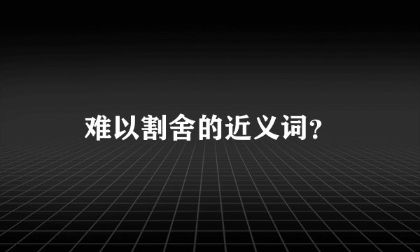 难以割舍的近义词？