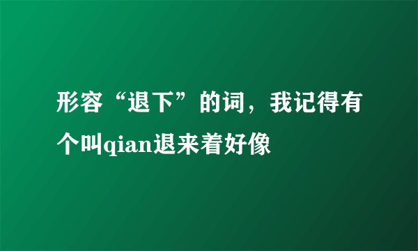 形容“退下”的词，我记得有个叫qian退来着好像