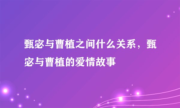 甄宓与曹植之间什么关系，甄宓与曹植的爱情故事