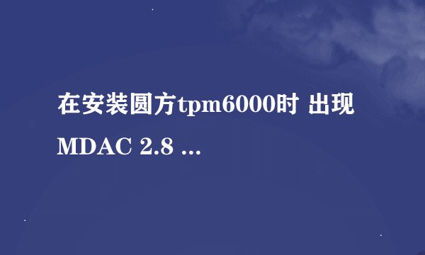 在安装圆方tpm6000时 出现MDAC 2.8 RTM 与此版本 Windows 不兼容。现在它的所有功能都成为 Windows 的一部