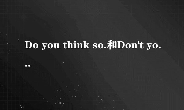Do you think so.和Don't you think so的区别