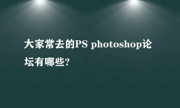 大家常去的PS photoshop论坛有哪些?