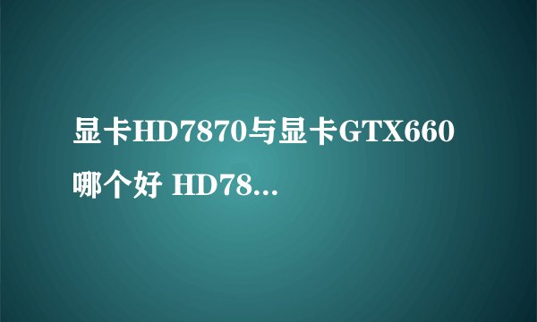 显卡HD7870与显卡GTX660哪个好 HD7870和GTX660显卡对比评测图文详细介绍