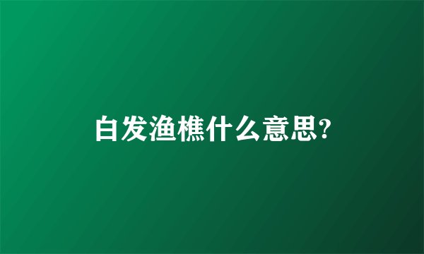 白发渔樵什么意思?