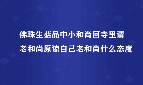 佛珠生菇品中小和尚回寺里请老和尚原谅自己老和尚什么态度