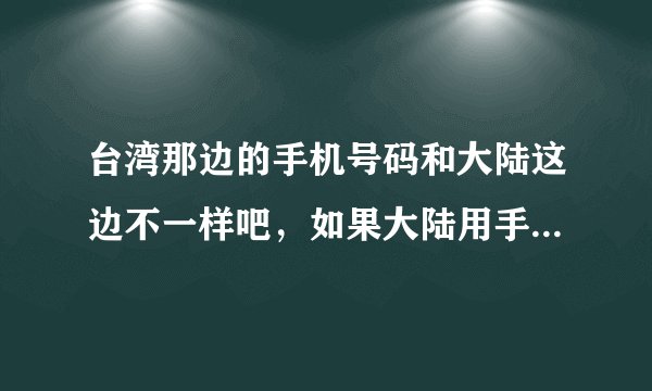 台湾那边的手机号码和大陆这边不一样吧，如果大陆用手机往台湾打电话，应该怎麽拨打电话或发短信。