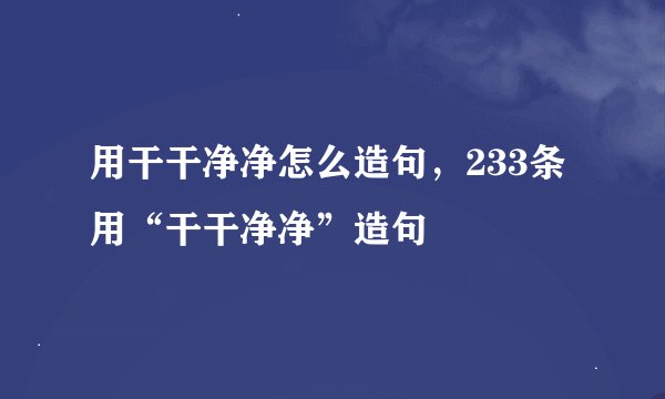 用干干净净怎么造句，233条用“干干净净”造句