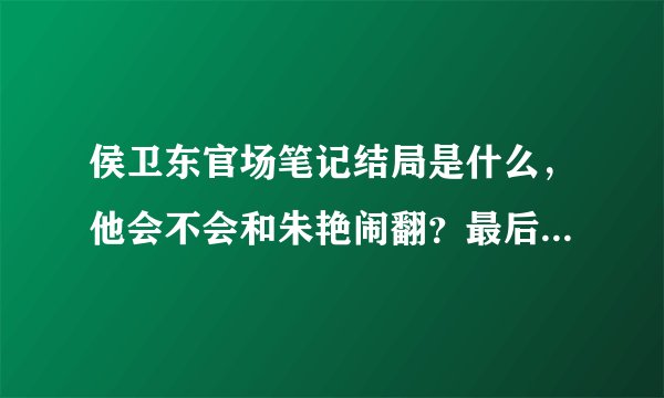 侯卫东官场笔记结局是什么，他会不会和朱艳闹翻？最后和那个女的一起了？为什么作者不接着写了？