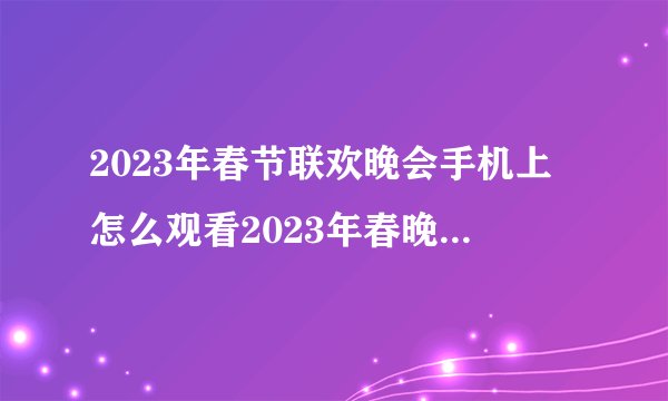 2023年春节联欢晚会手机上怎么观看2023年春晚高清直播？