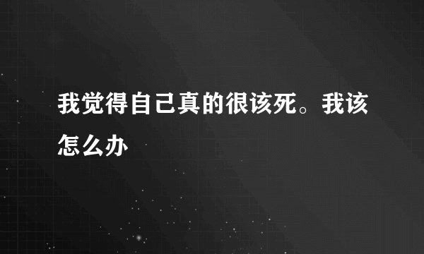 我觉得自己真的很该死。我该怎么办