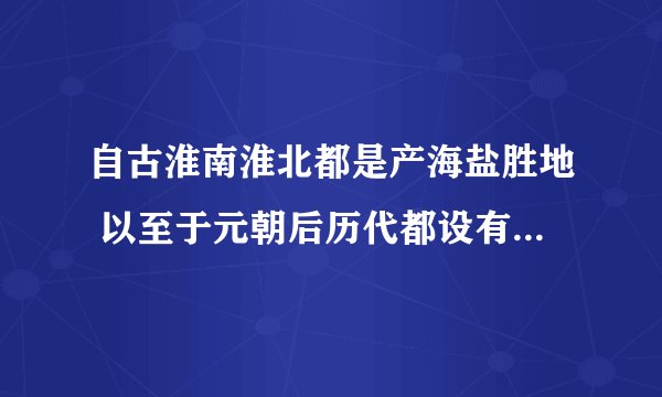 自古淮南淮北都是产海盐胜地 以至于元朝后历代都设有两淮盐运使衙门 但淮南淮北都不沿海 为什么那里会产盐