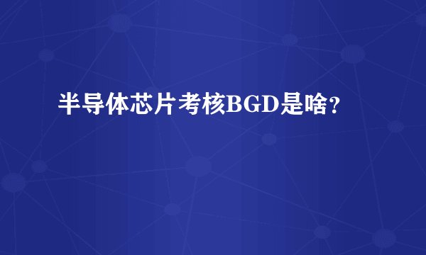 半导体芯片考核BGD是啥？