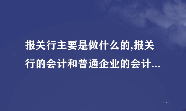 报关行主要是做什么的,报关行的会计和普通企业的会计有什么不同么?