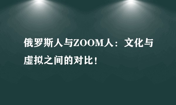 俄罗斯人与ZOOM人：文化与虚拟之间的对比！