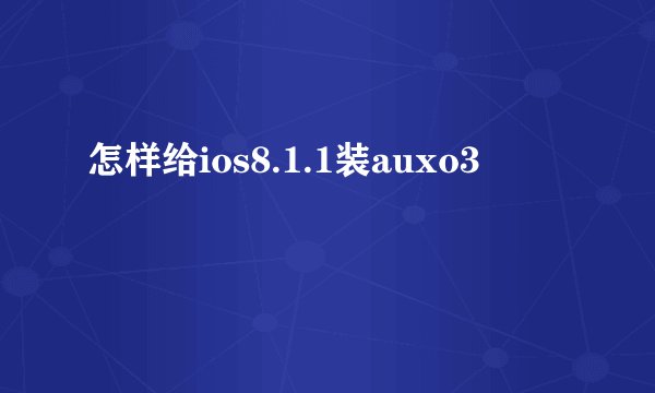 怎样给ios8.1.1装auxo3