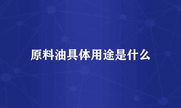 原料油具体用途是什么