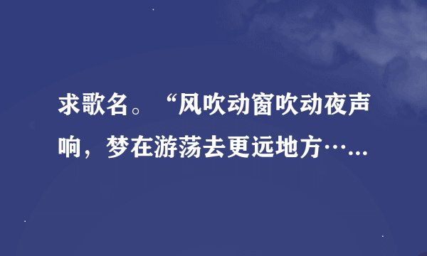 求歌名。“风吹动窗吹动夜声响，梦在游荡去更远地方…”一首轻盈的女歌